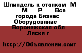 Шпиндель к станкам 6М12, 6М82, 6Р11. - Все города Бизнес » Оборудование   . Воронежская обл.,Лиски г.